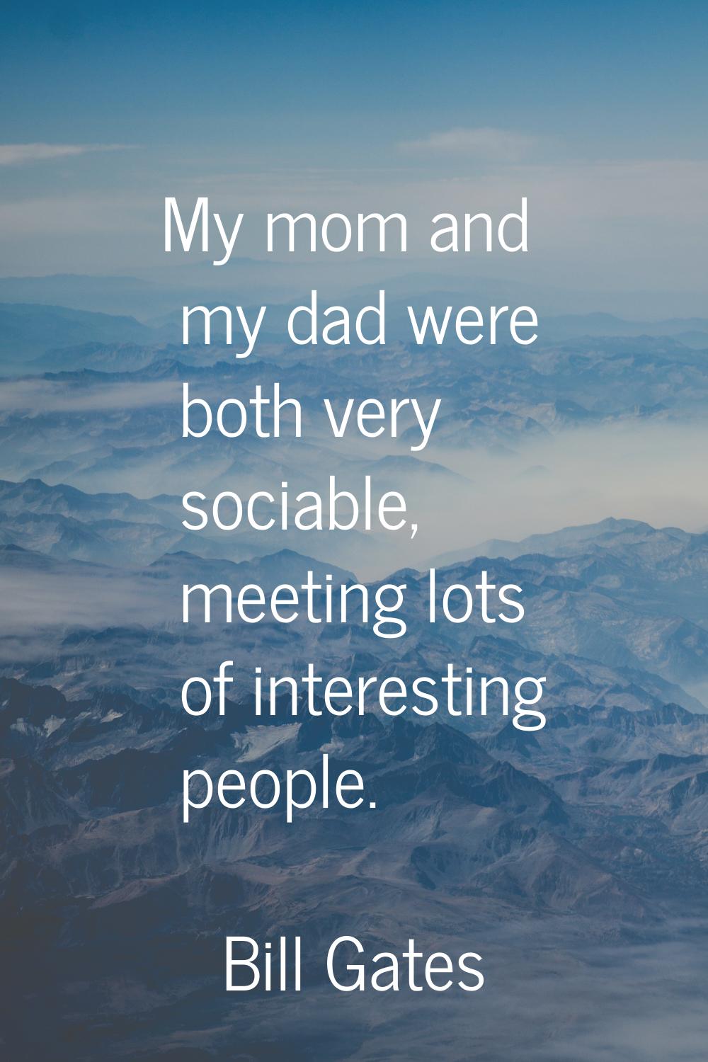 My mom and my dad were both very sociable, meeting lots of interesting people.