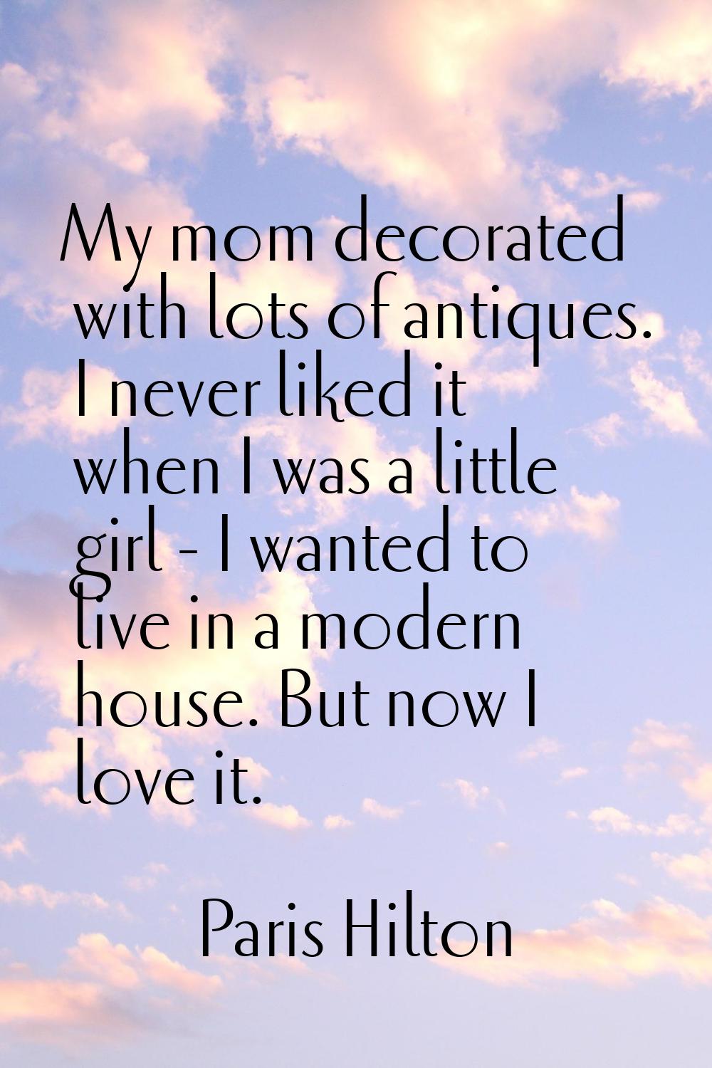 My mom decorated with lots of antiques. I never liked it when I was a little girl - I wanted to liv