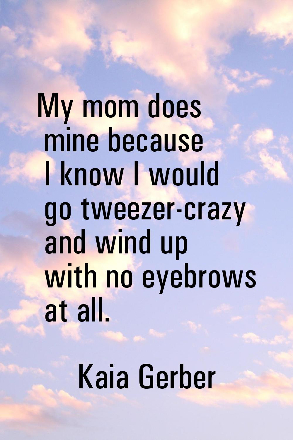 My mom does mine because I know I would go tweezer-crazy and wind up with no eyebrows at all.