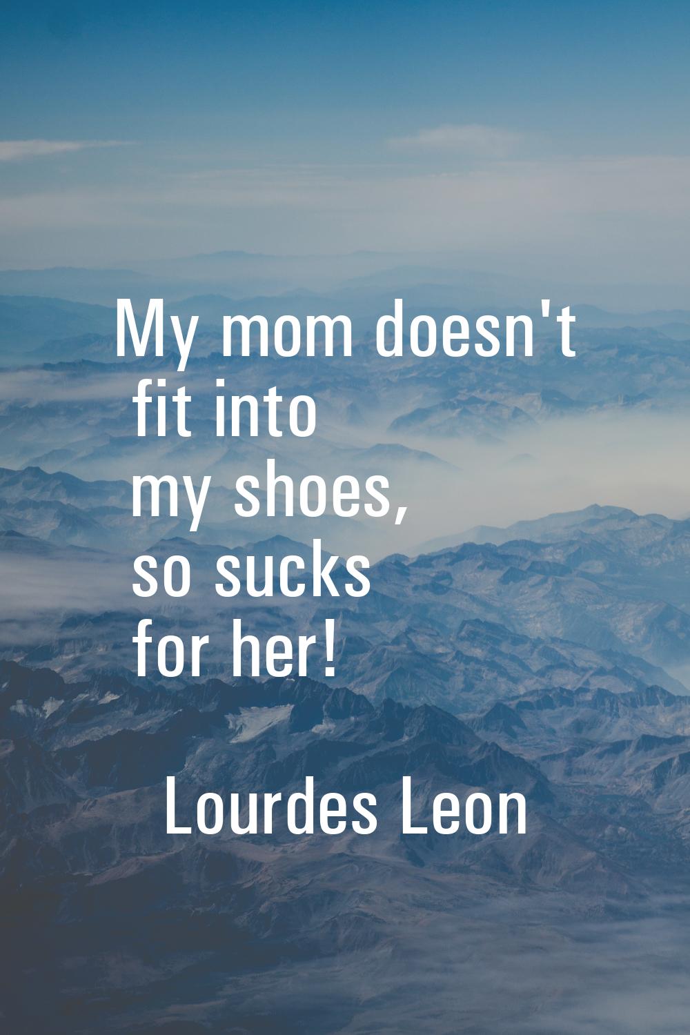 My mom doesn't fit into my shoes, so sucks for her!