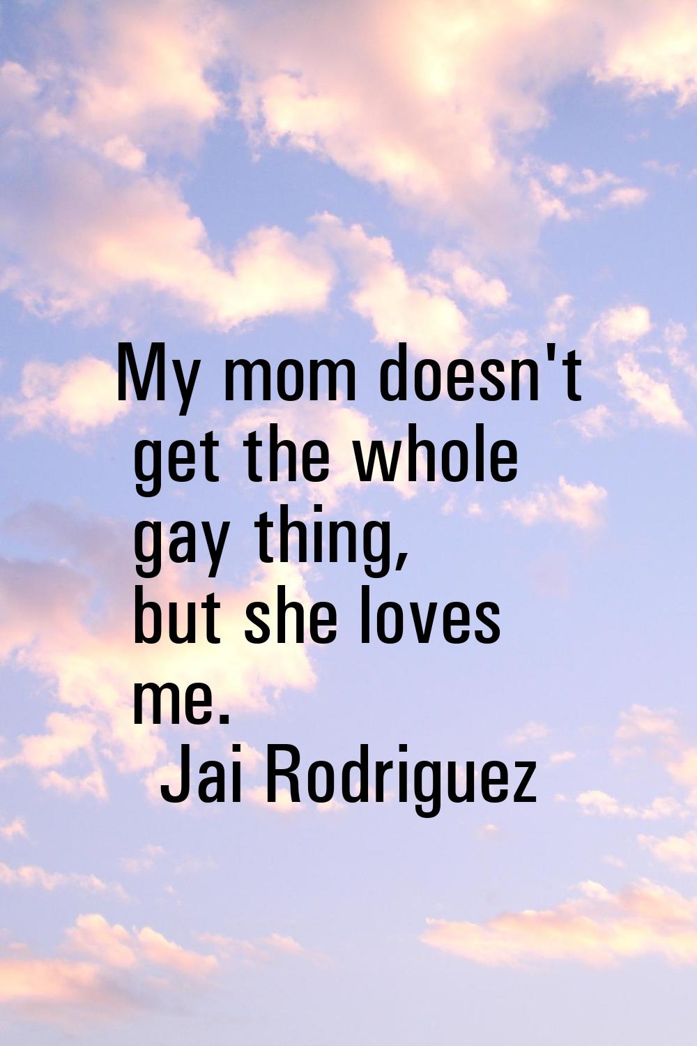 My mom doesn't get the whole gay thing, but she loves me.