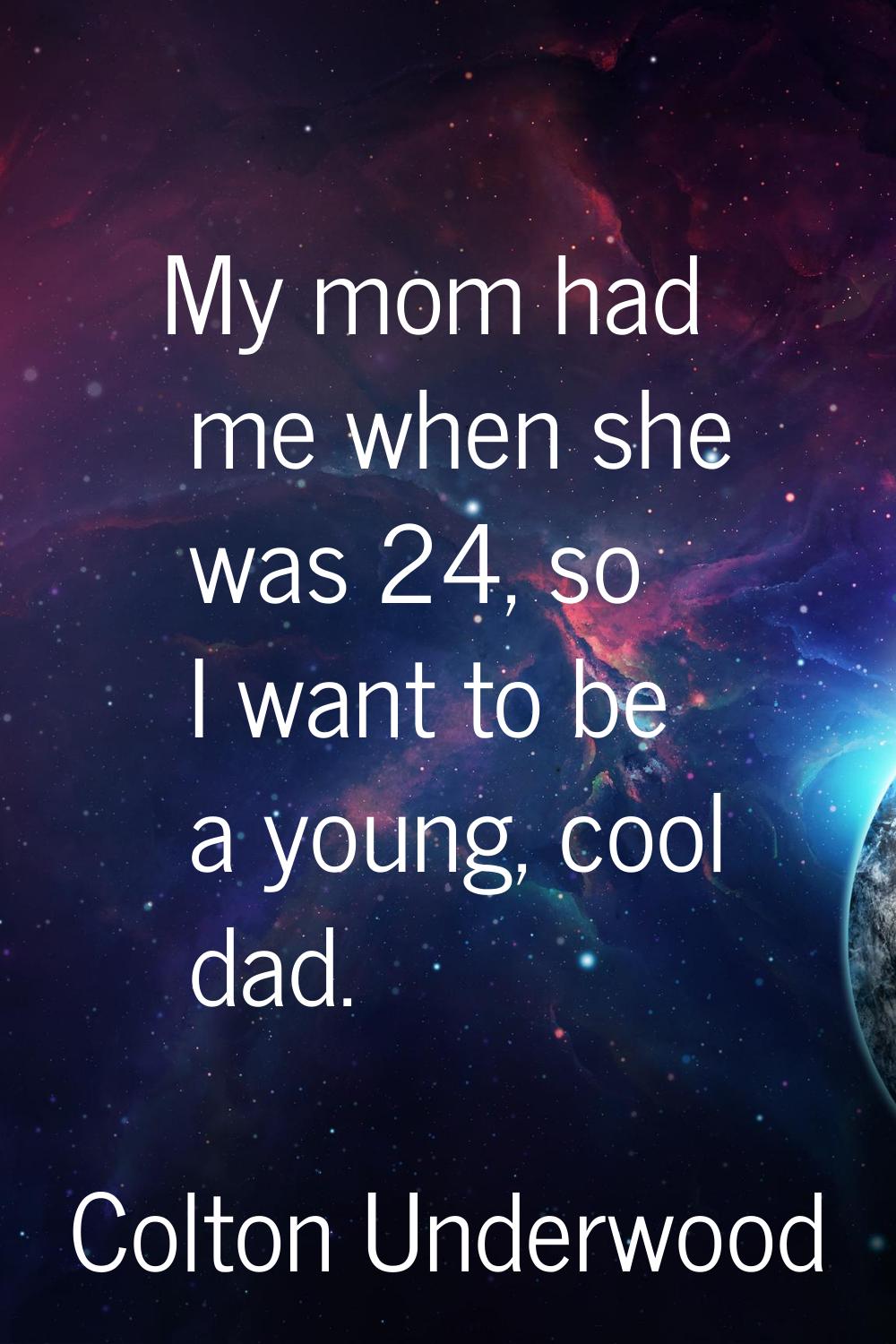 My mom had me when she was 24, so I want to be a young, cool dad.