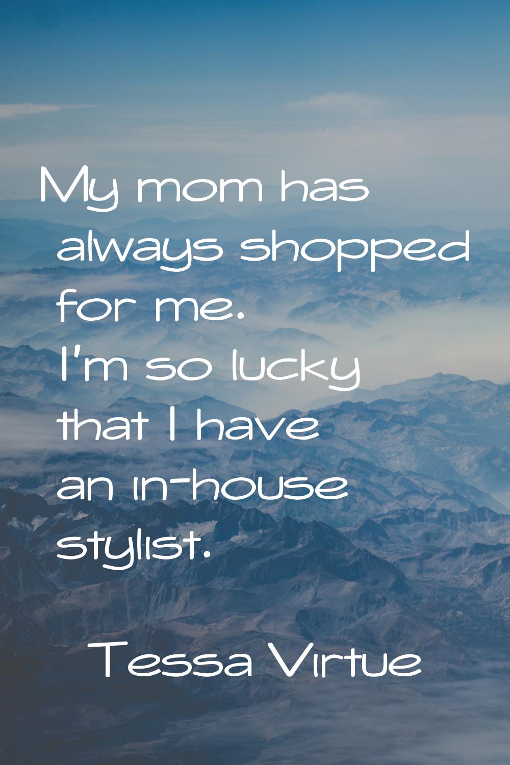 My mom has always shopped for me. I'm so lucky that I have an in-house stylist.