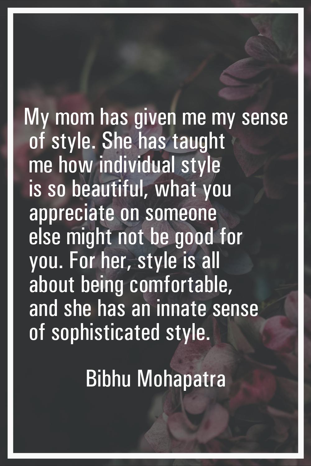 My mom has given me my sense of style. She has taught me how individual style is so beautiful, what