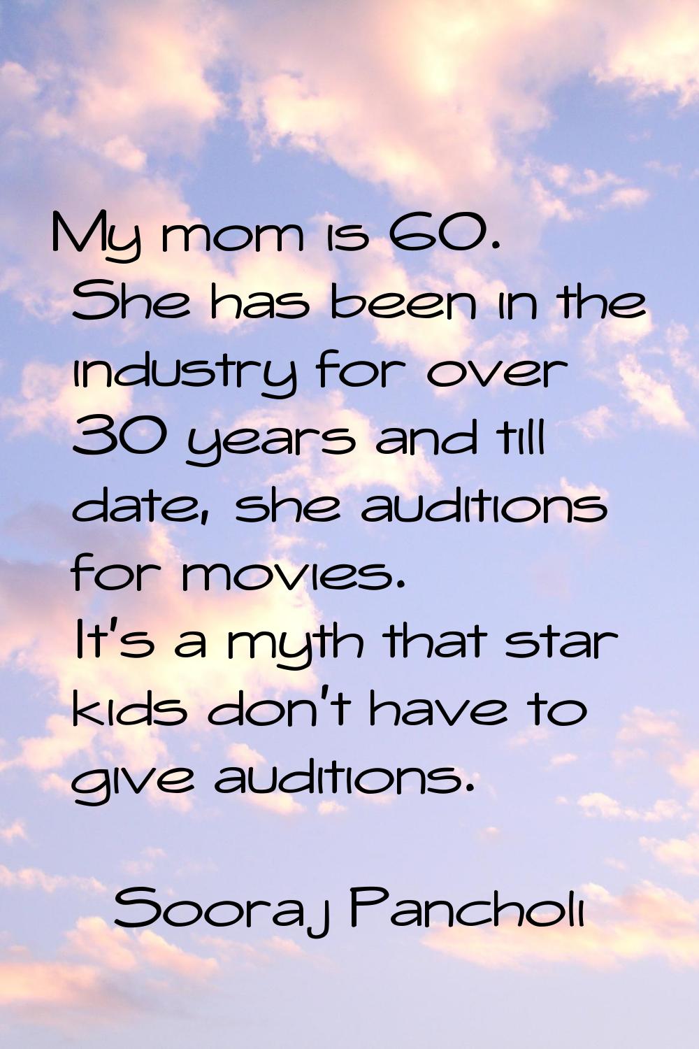 My mom is 60. She has been in the industry for over 30 years and till date, she auditions for movie