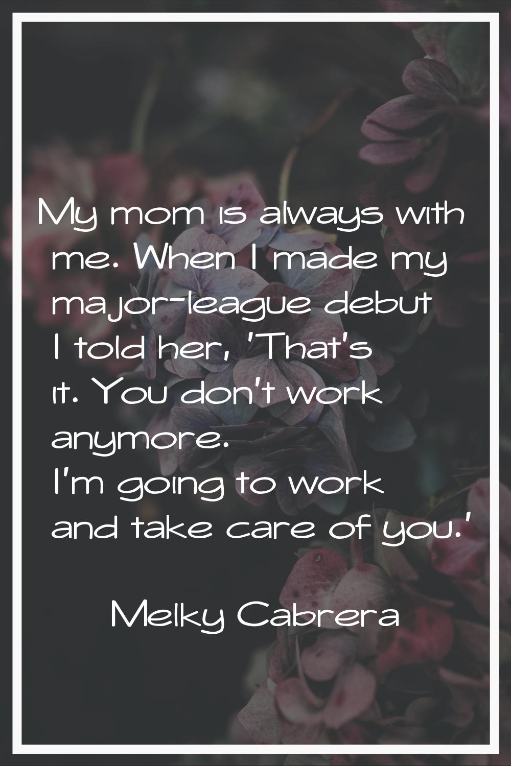My mom is always with me. When I made my major-league debut I told her, 'That's it. You don't work 