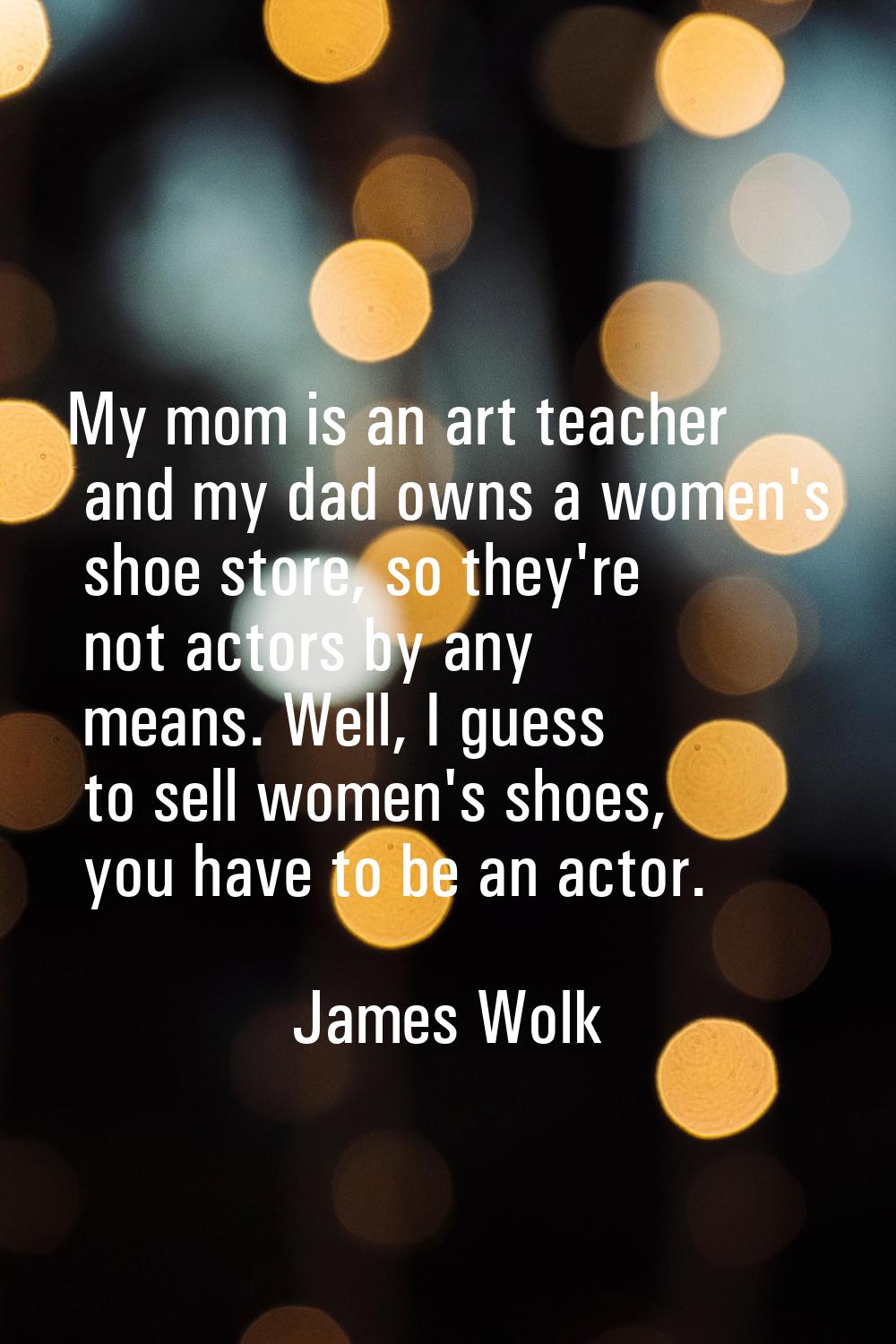 My mom is an art teacher and my dad owns a women's shoe store, so they're not actors by any means. 