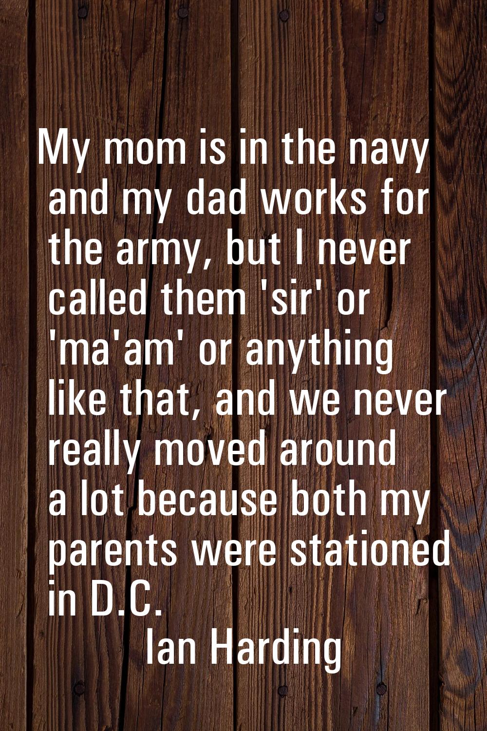 My mom is in the navy and my dad works for the army, but I never called them 'sir' or 'ma'am' or an