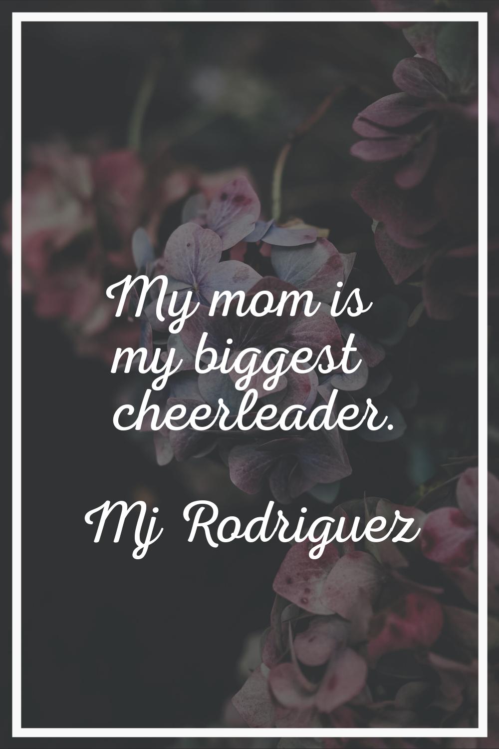 My mom is my biggest cheerleader.