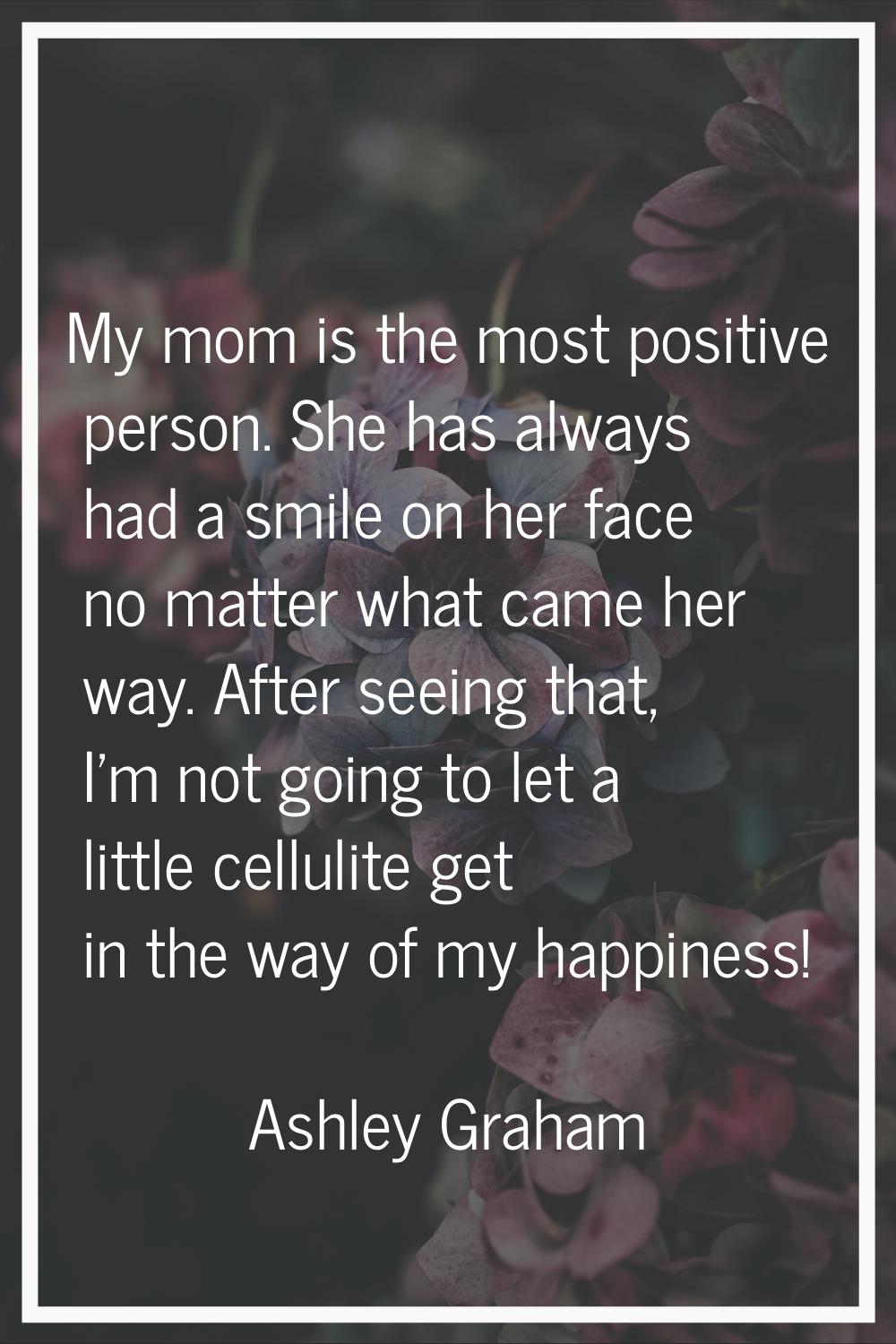 My mom is the most positive person. She has always had a smile on her face no matter what came her 