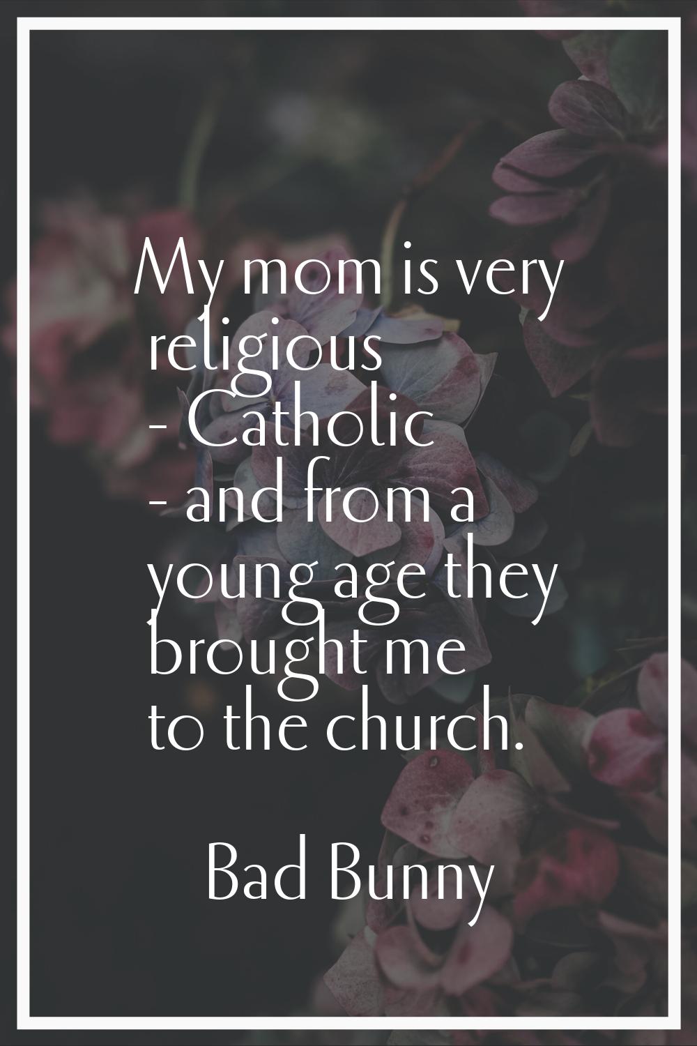 My mom is very religious - Catholic - and from a young age they brought me to the church.