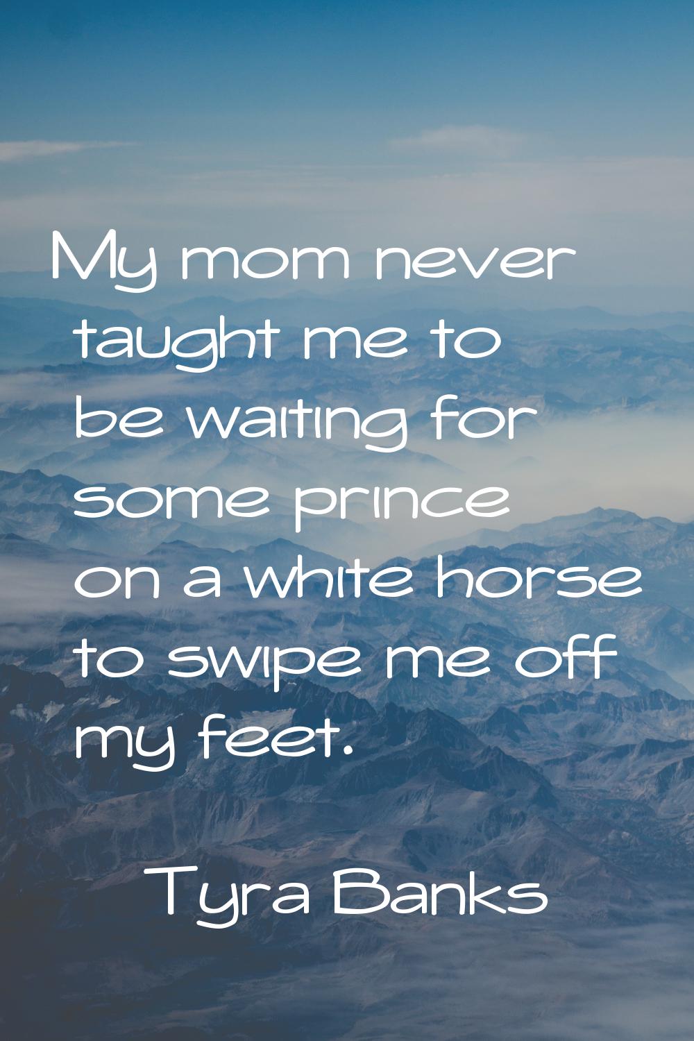 My mom never taught me to be waiting for some prince on a white horse to swipe me off my feet.