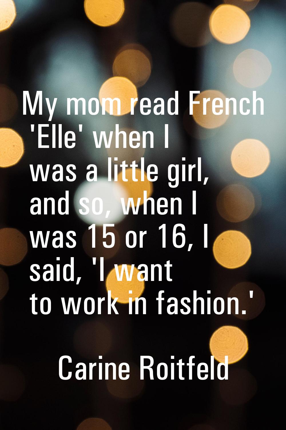 My mom read French 'Elle' when I was a little girl, and so, when I was 15 or 16, I said, 'I want to