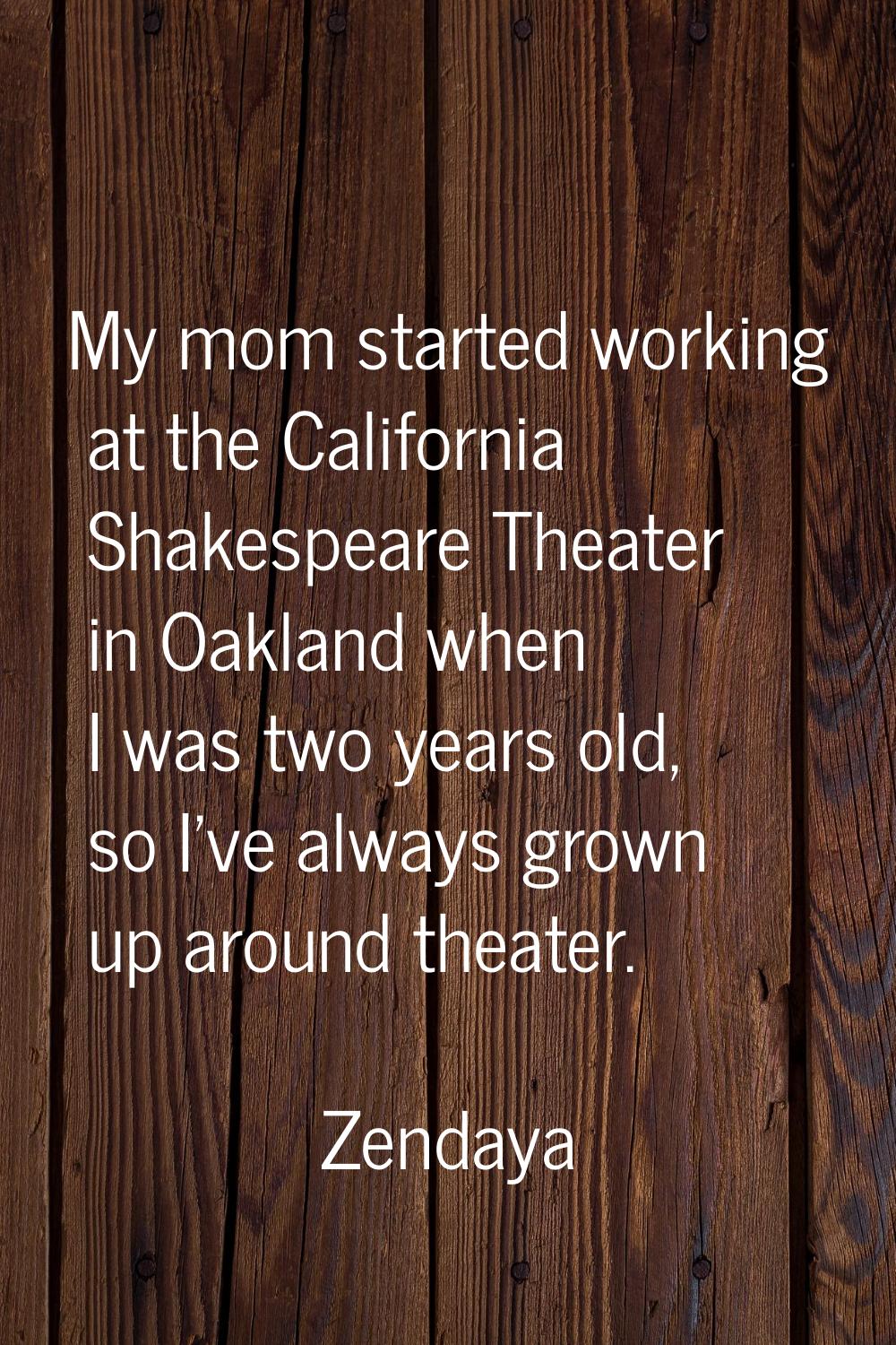 My mom started working at the California Shakespeare Theater in Oakland when I was two years old, s