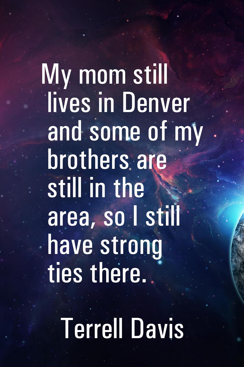 My mom still lives in Denver and some of my brothers are still in the area, so I still have strong 