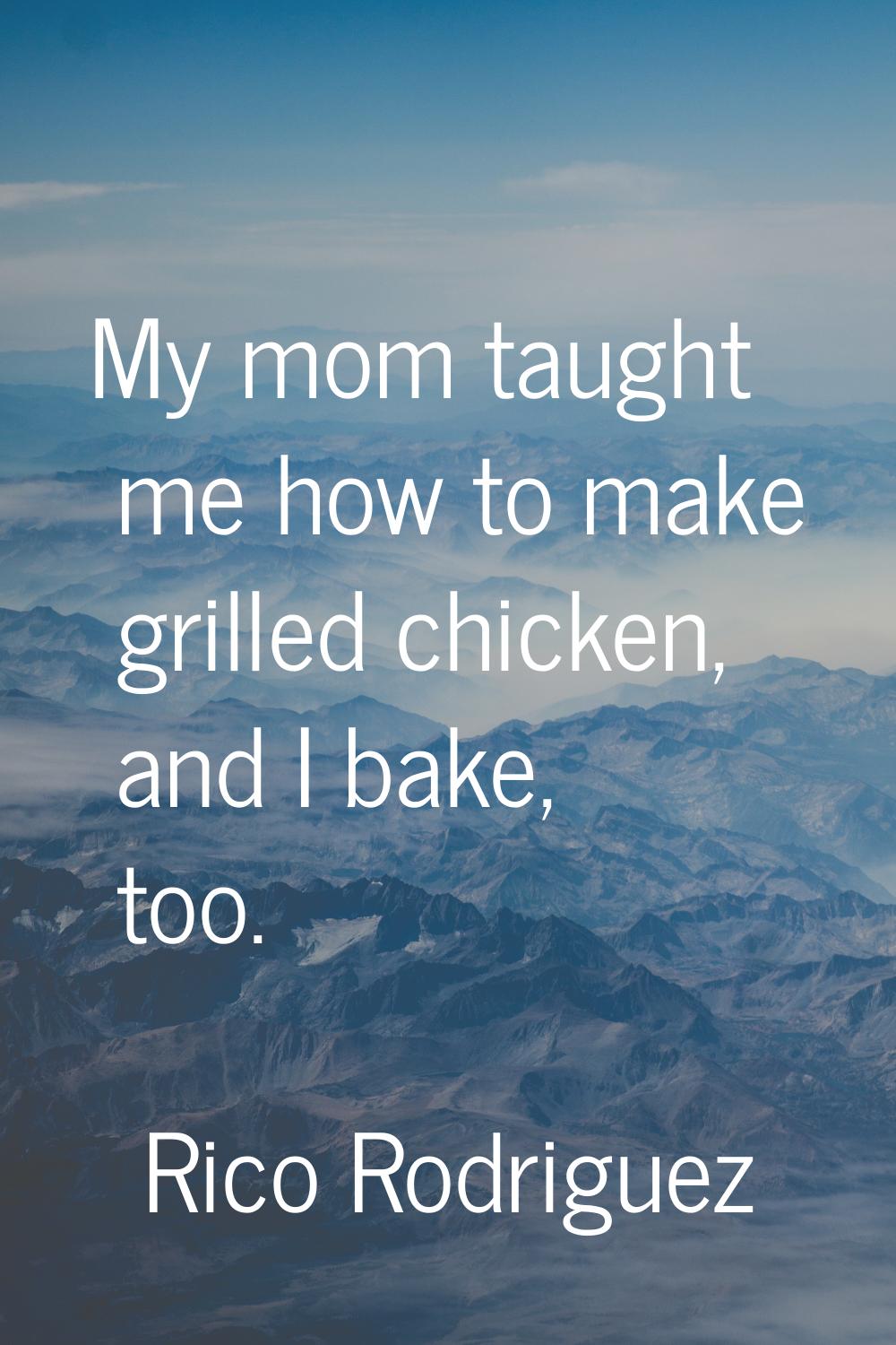 My mom taught me how to make grilled chicken, and I bake, too.
