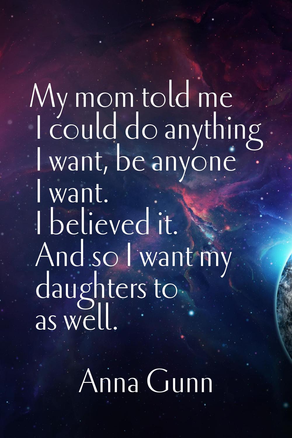 My mom told me I could do anything I want, be anyone I want. I believed it. And so I want my daught
