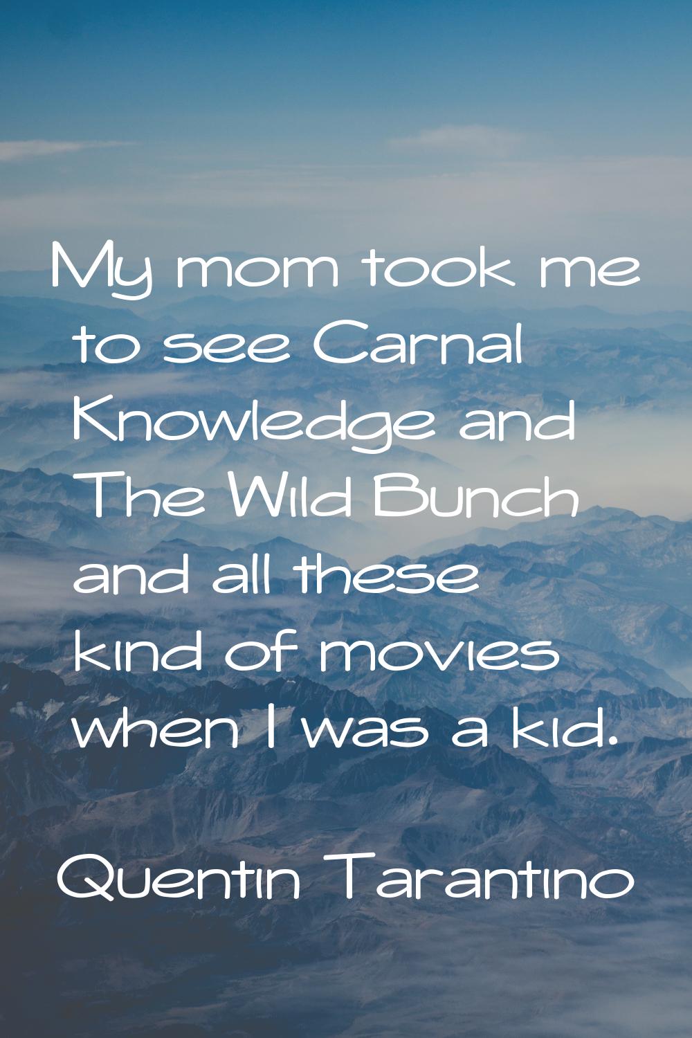 My mom took me to see Carnal Knowledge and The Wild Bunch and all these kind of movies when I was a