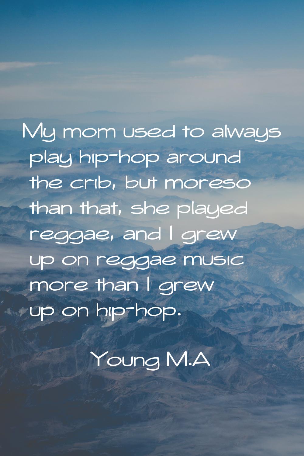 My mom used to always play hip-hop around the crib, but moreso than that, she played reggae, and I 