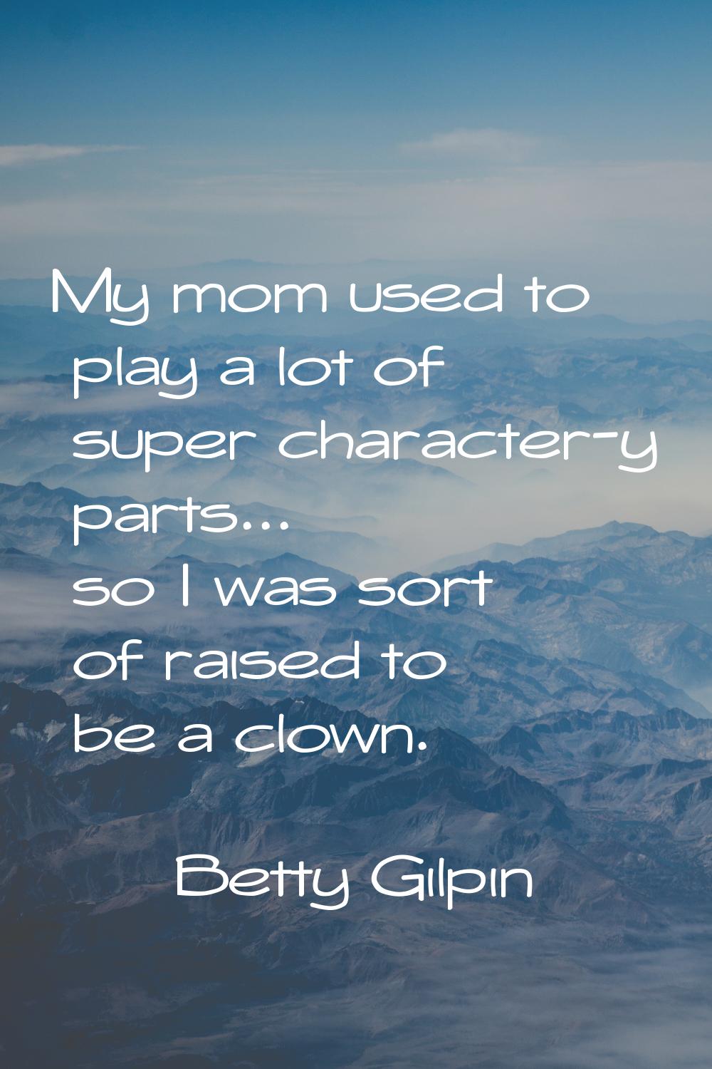 My mom used to play a lot of super character-y parts... so I was sort of raised to be a clown.