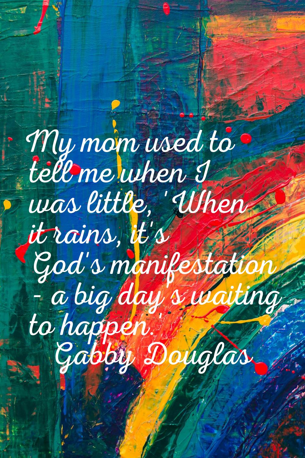 My mom used to tell me when I was little, 'When it rains, it's God's manifestation - a big day's wa