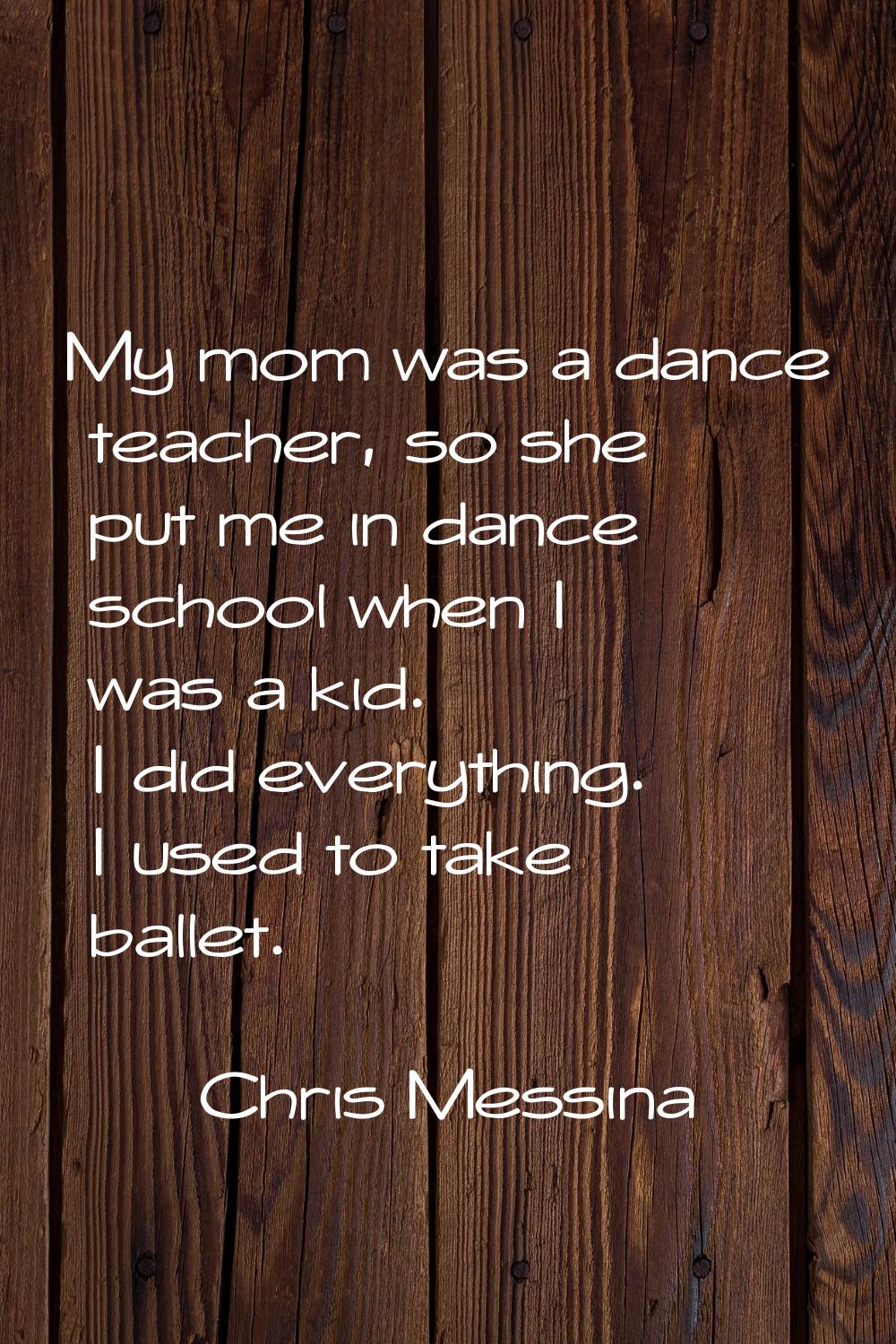 My mom was a dance teacher, so she put me in dance school when I was a kid. I did everything. I use