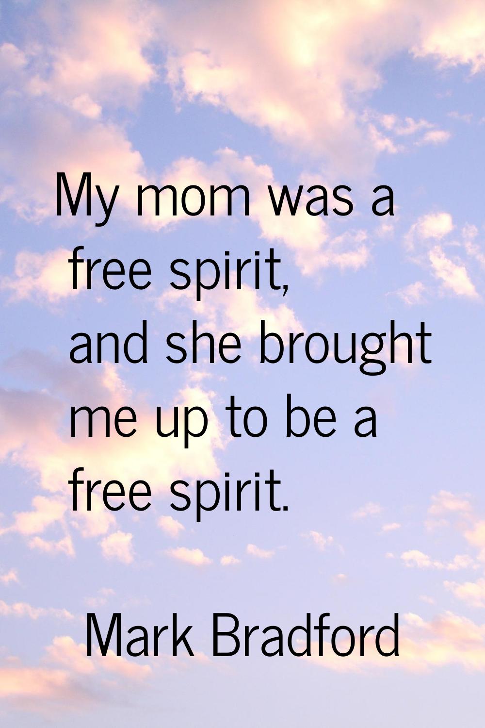 My mom was a free spirit, and she brought me up to be a free spirit.