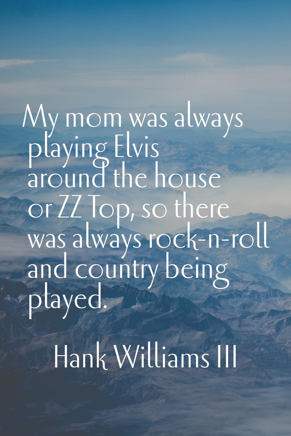 My mom was always playing Elvis around the house or ZZ Top, so there was always rock-n-roll and cou