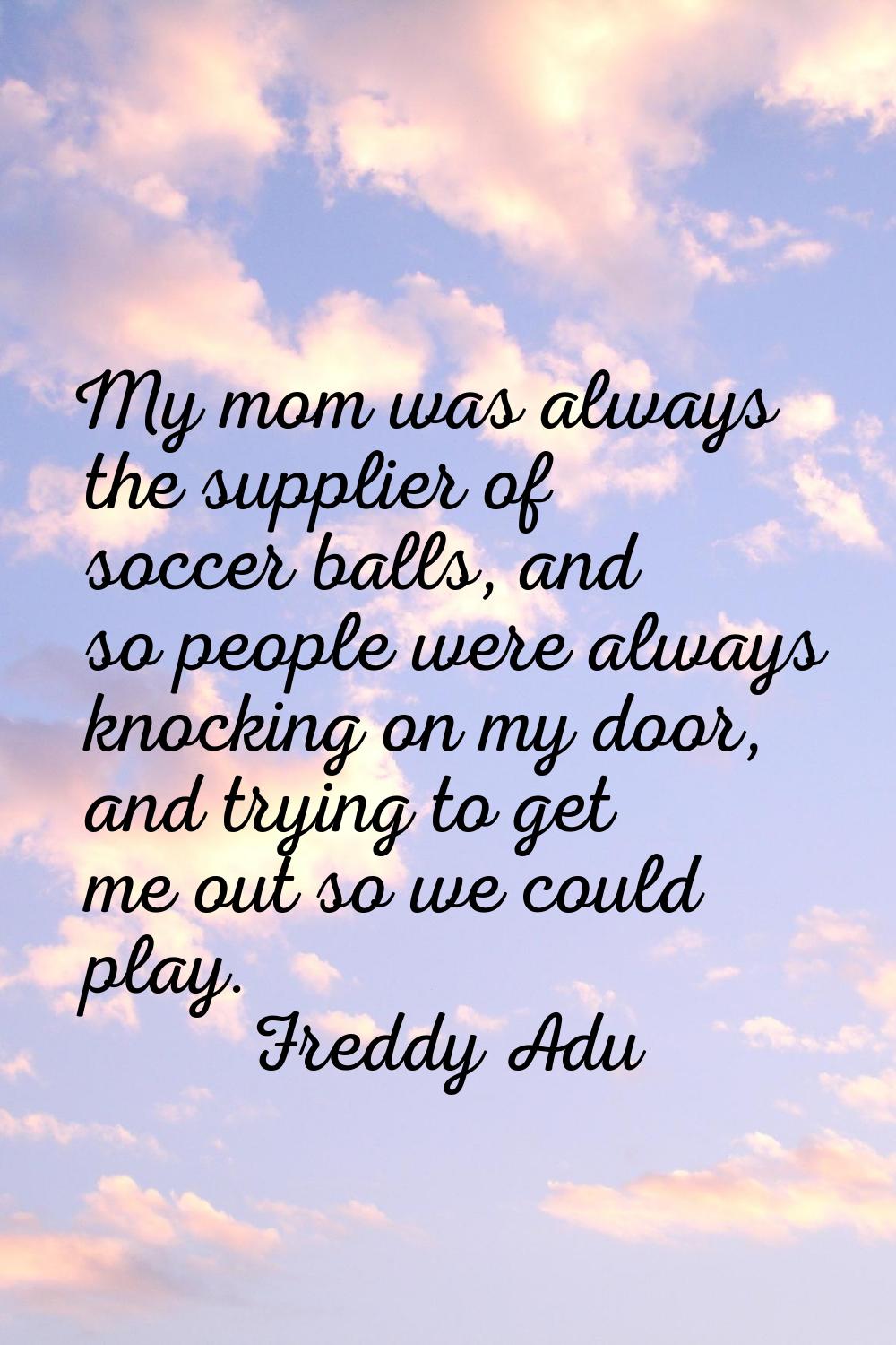 My mom was always the supplier of soccer balls, and so people were always knocking on my door, and 