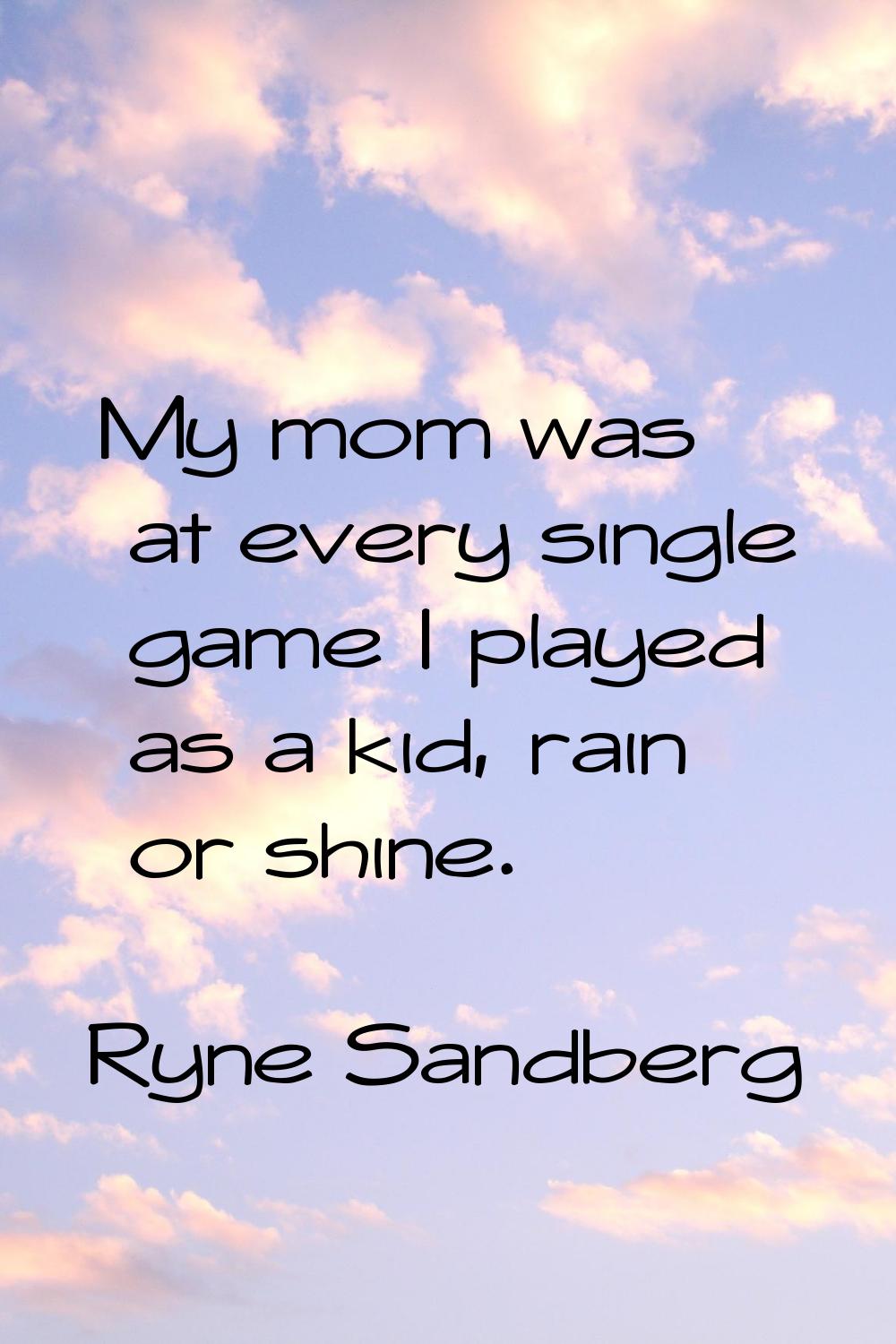 My mom was at every single game I played as a kid, rain or shine.