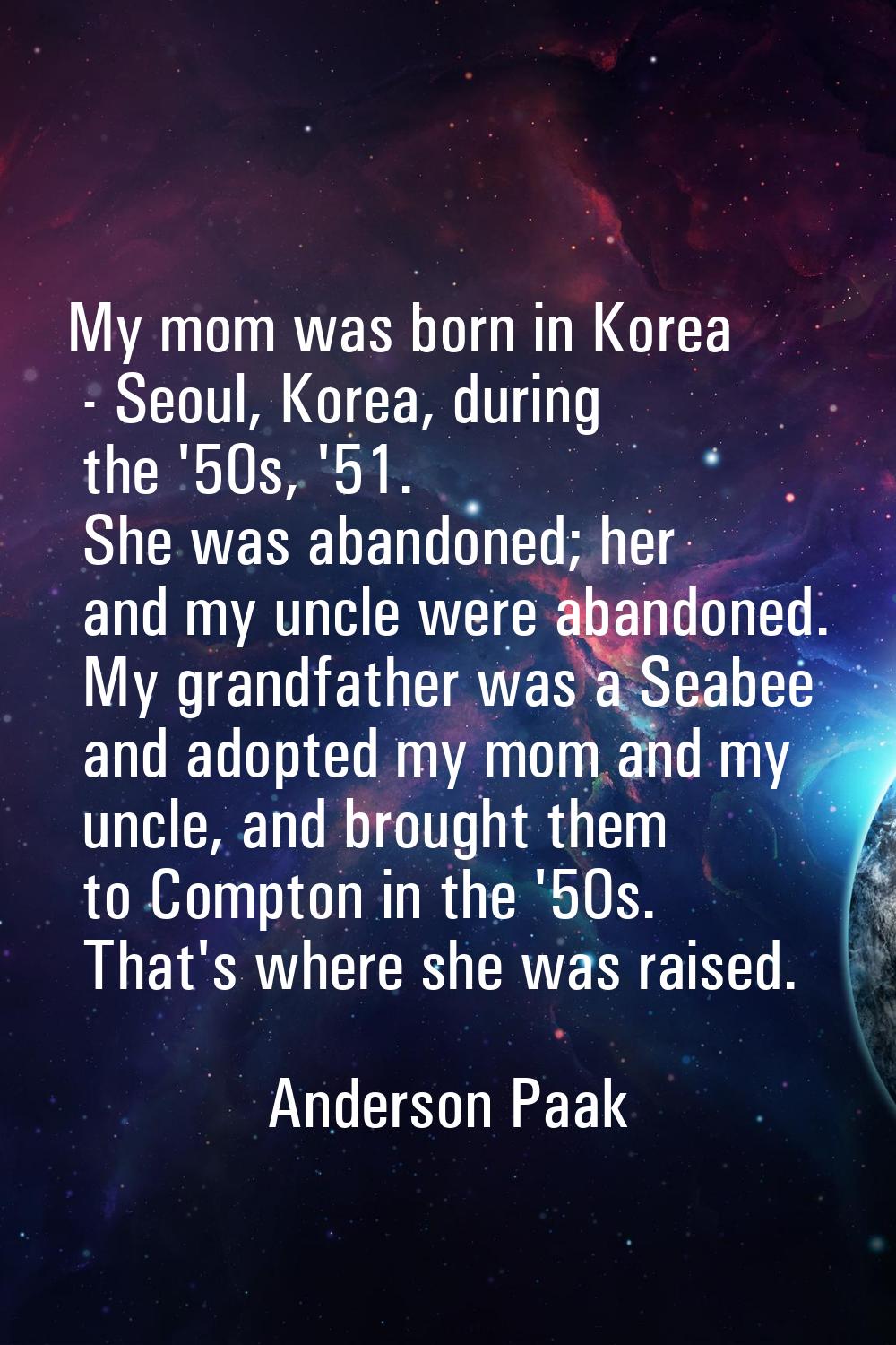 My mom was born in Korea - Seoul, Korea, during the '50s, '51. She was abandoned; her and my uncle 