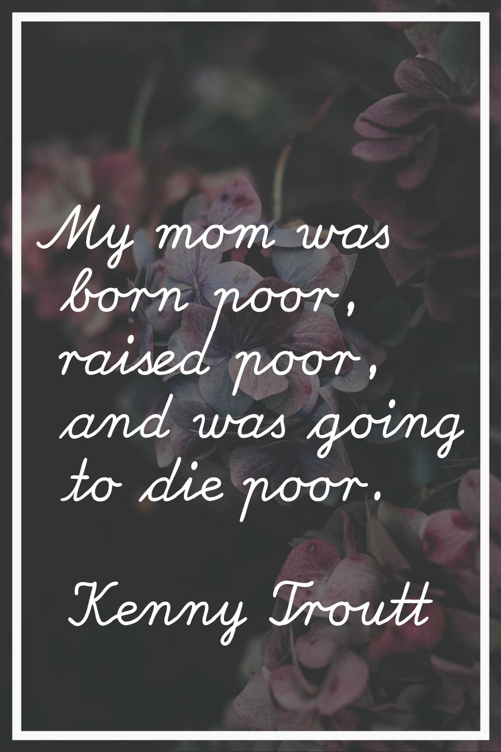 My mom was born poor, raised poor, and was going to die poor.
