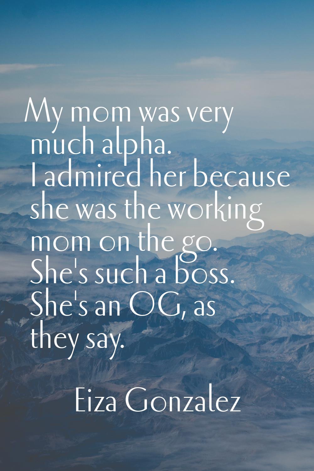 My mom was very much alpha. I admired her because she was the working mom on the go. She's such a b
