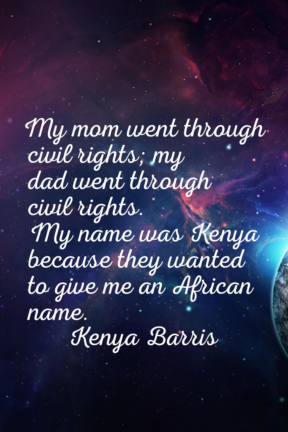 My mom went through civil rights; my dad went through civil rights. My name was Kenya because they 
