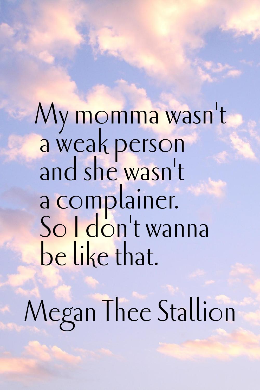 My momma wasn't a weak person and she wasn't a complainer. So I don't wanna be like that.
