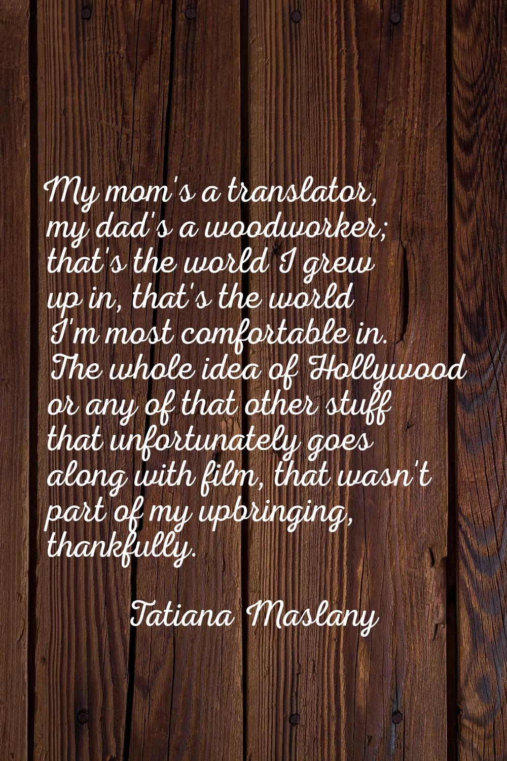 My mom's a translator, my dad's a woodworker; that's the world I grew up in, that's the world I'm m