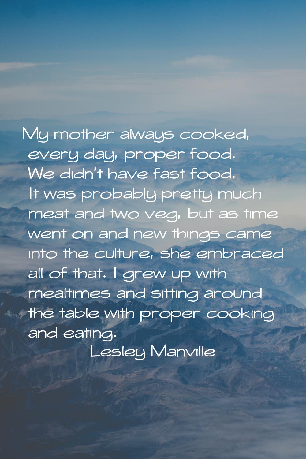My mother always cooked, every day, proper food. We didn't have fast food. It was probably pretty m
