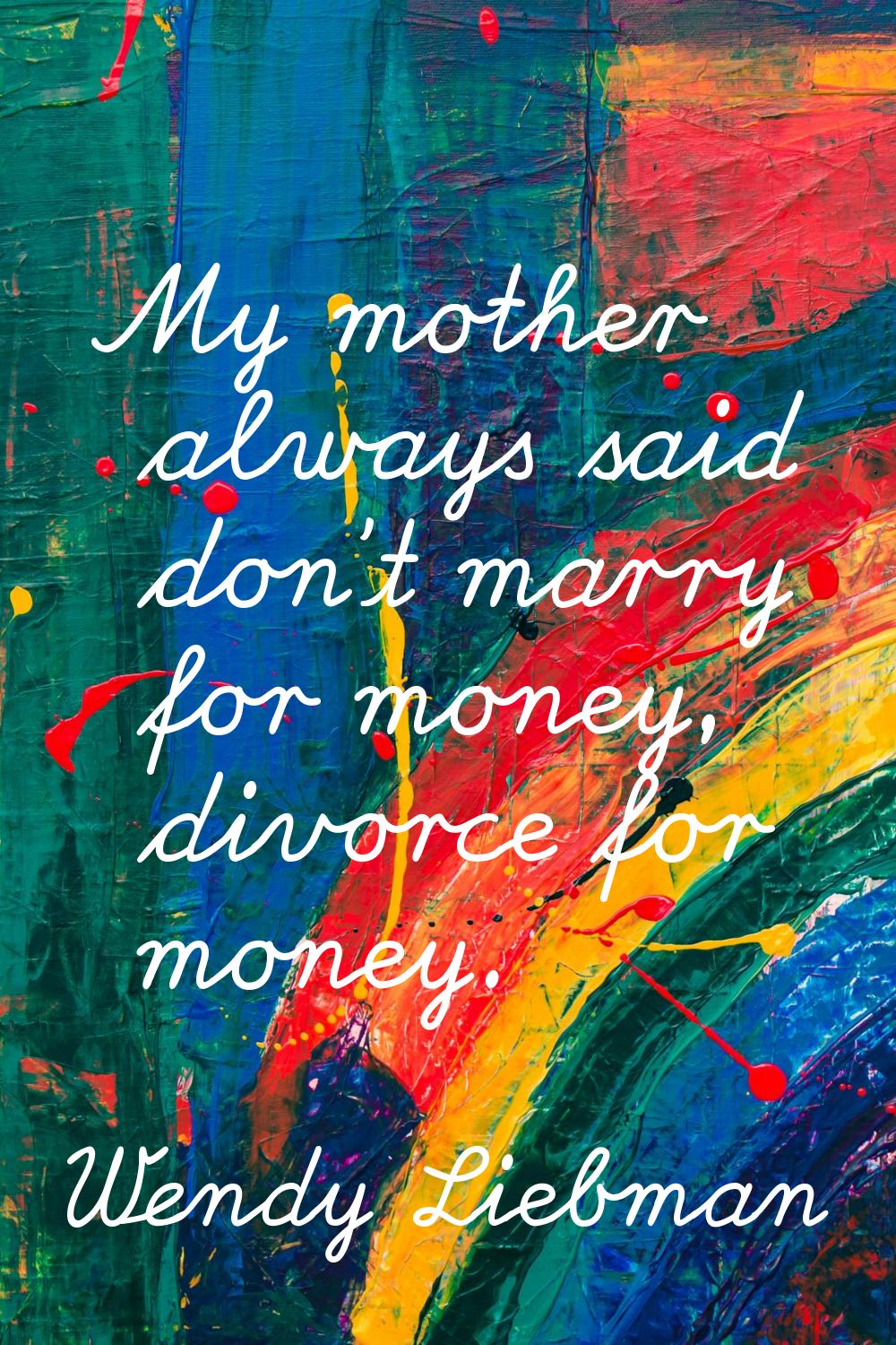 My mother always said don't marry for money, divorce for money.