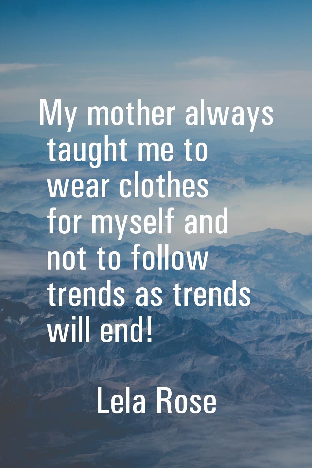 My mother always taught me to wear clothes for myself and not to follow trends as trends will end!