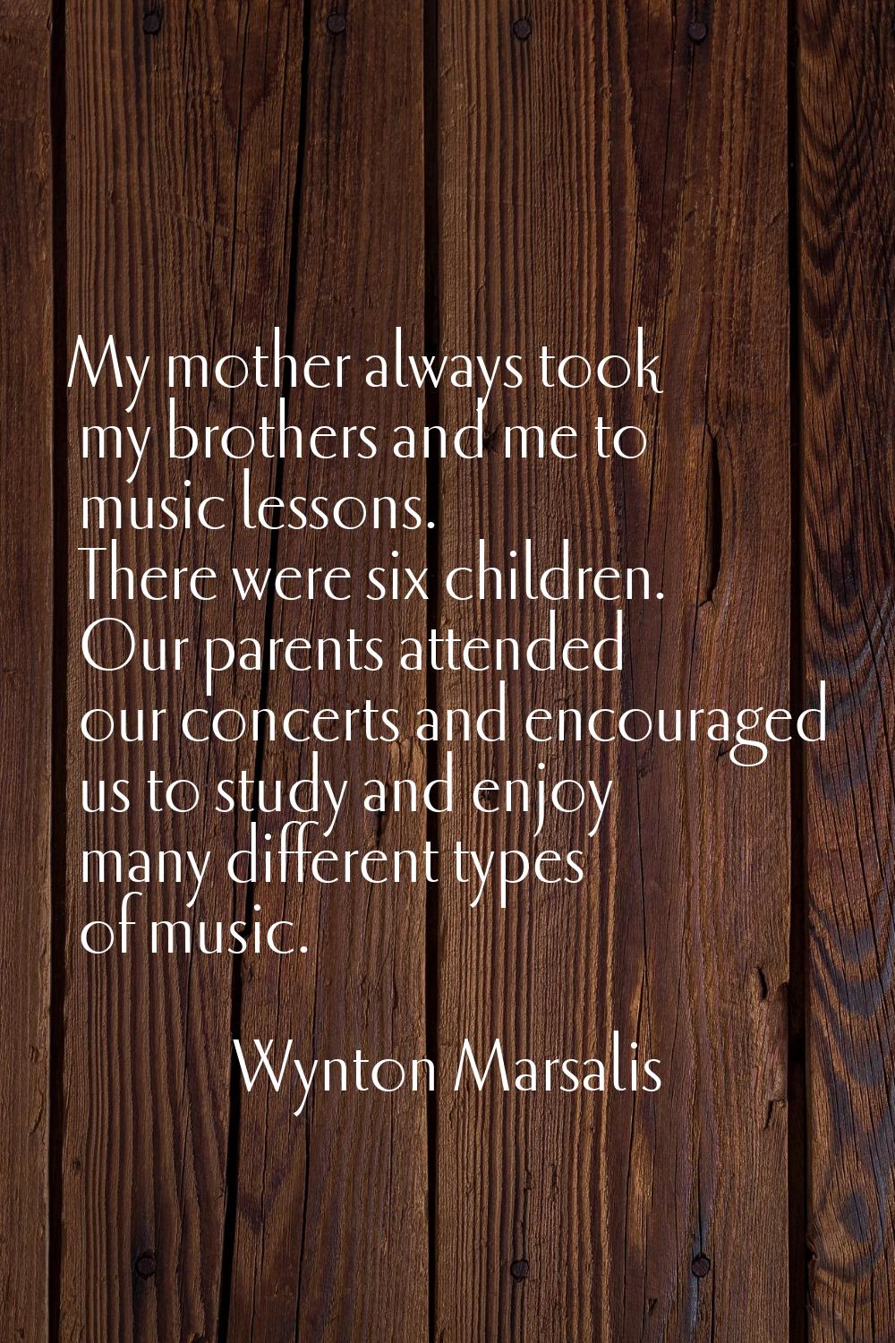My mother always took my brothers and me to music lessons. There were six children. Our parents att