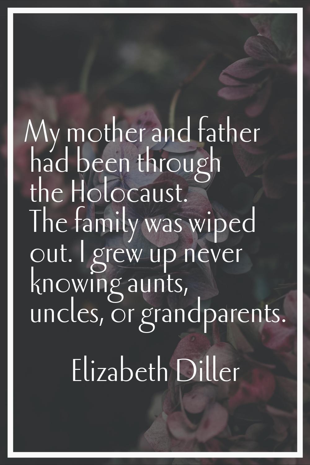 My mother and father had been through the Holocaust. The family was wiped out. I grew up never know