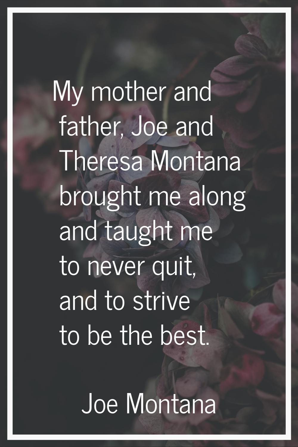 My mother and father, Joe and Theresa Montana brought me along and taught me to never quit, and to 