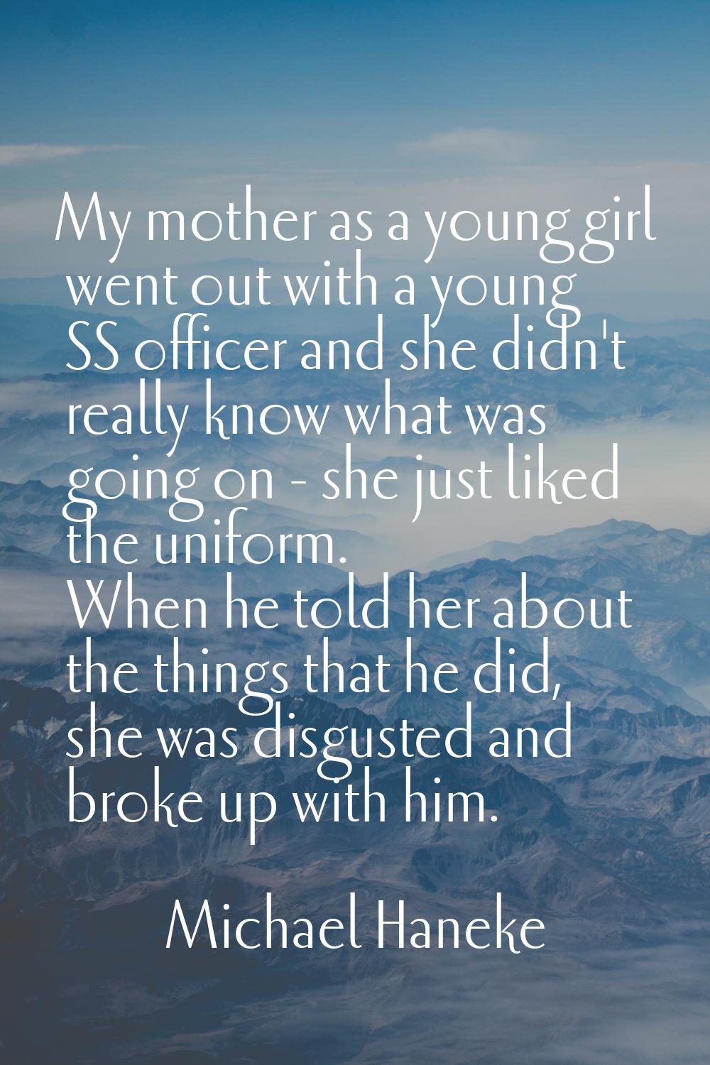 My mother as a young girl went out with a young SS officer and she didn't really know what was goin
