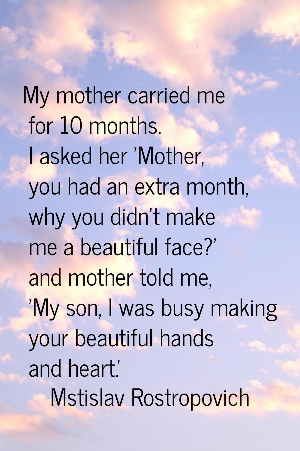 My mother carried me for 10 months. I asked her 'Mother, you had an extra month, why you didn't mak