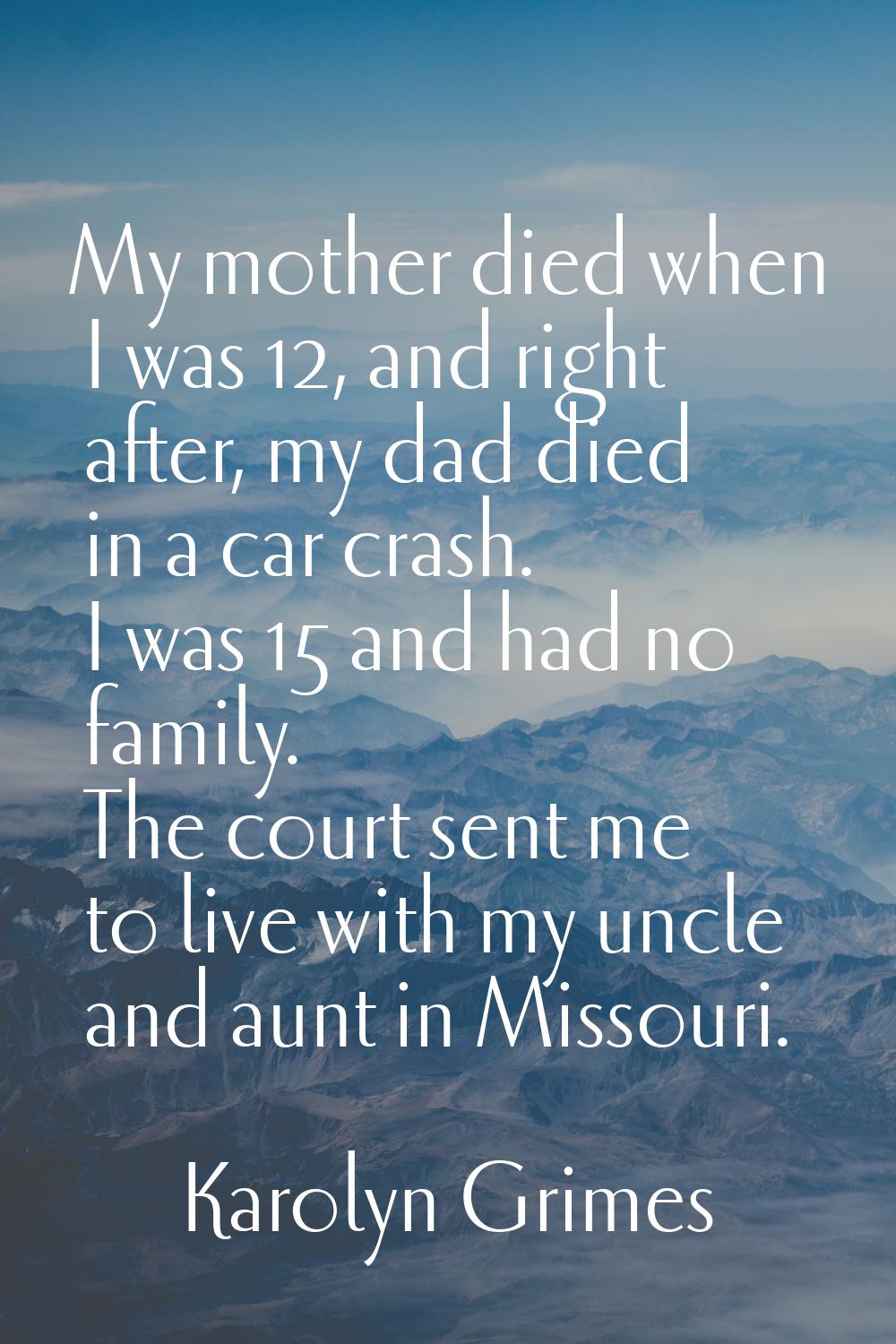 My mother died when I was 12, and right after, my dad died in a car crash. I was 15 and had no fami