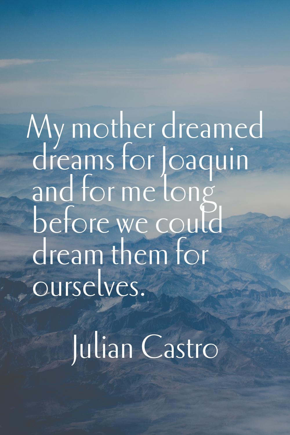 My mother dreamed dreams for Joaquin and for me long before we could dream them for ourselves.