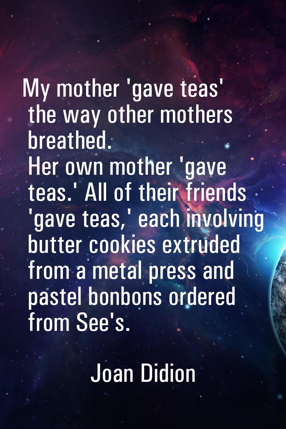 My mother 'gave teas' the way other mothers breathed. Her own mother 'gave teas.' All of their frie