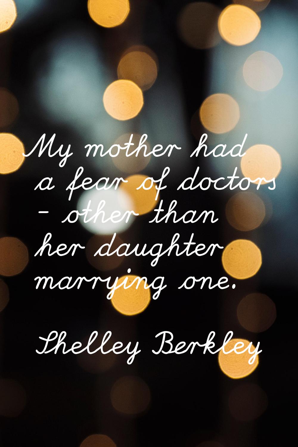 My mother had a fear of doctors - other than her daughter marrying one.