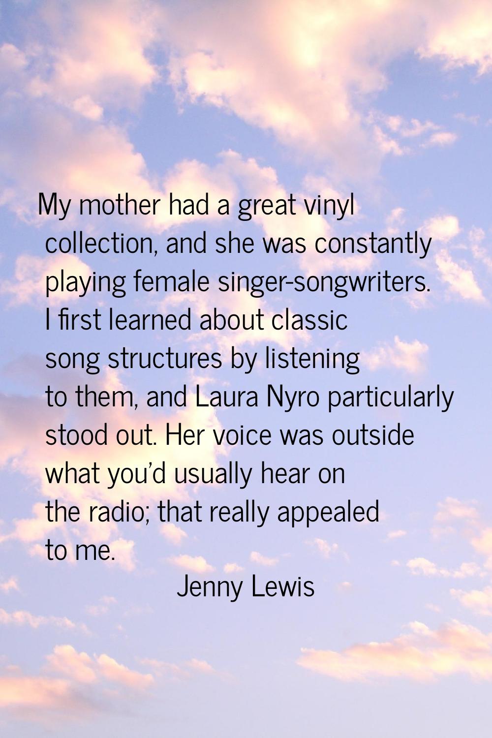 My mother had a great vinyl collection, and she was constantly playing female singer-songwriters. I