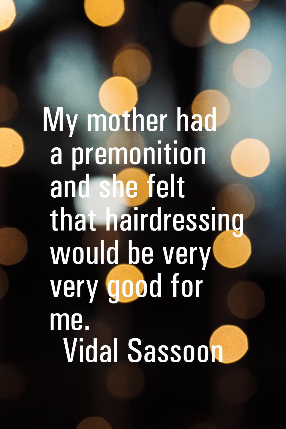 My mother had a premonition and she felt that hairdressing would be very very good for me.